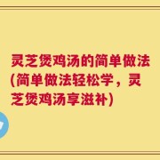 灵芝煲鸡汤的简单做法(简单做法轻松学，灵芝煲鸡汤享滋补)