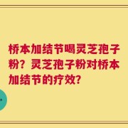 桥本加结节喝灵芝孢子粉？灵芝孢子粉对桥本加结节的疗效？