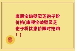康颐宝破壁灵芝孢子粉价格(康颐宝破壁灵芝孢子粉优惠价限时抢购！)
