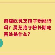 癫痫吃灵芝孢子粉能行吗？灵芝孢子粉长期吃害处是什么？