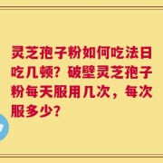灵芝孢子粉如何吃法日吃几顿？破壁灵芝孢子粉每天服用几次，每次服多少？