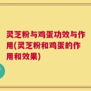 灵芝粉与鸡蛋功效与作用(灵芝粉和鸡蛋的作用和效果)