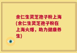 余仁生灵芝孢子粉上海(余仁生灵芝孢子粉在上海火爆，助力健康养生)
