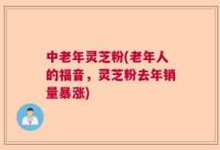 中老年灵芝粉(老年人的福音，灵芝粉去年销量暴涨)