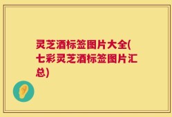 灵芝酒标签图片大全(七彩灵芝酒标签图片汇总)
