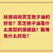 给我说说灵芝孢子油的好处？灵芝孢子油是什么类型的保健品？服用有什么好处？