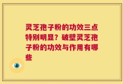 灵芝孢子粉的功效三点特别明显？破壁灵芝孢子粉的功效与作用有哪些