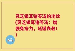 灵芝银耳猪苓汤的功效(灵芝银耳猪苓汤：增强免疫力，延缓衰老！)