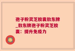 孢子粉灵芝胶囊敖东牌_敖东牌孢子粉灵芝胶囊：提升免疫力