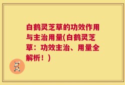 白鹤灵芝草的功效作用与主治用量(白鹤灵芝草：功效主治、用量全解析！)