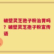 破壁灵芝孢子粉治胃吗？破壁灵芝孢子粉宣传语