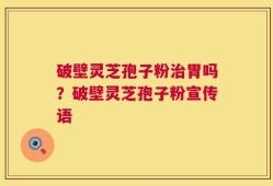 破壁灵芝孢子粉治胃吗？破壁灵芝孢子粉宣传语