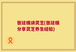 张廷模讲灵芝(张廷模分享灵芝养生经验)