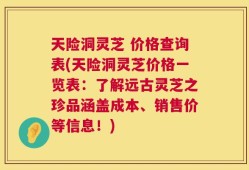 天险洞灵芝 价格查询表(天险洞灵芝价格一览表：了解远古灵芝之珍品涵盖成本、销售价等信息！)