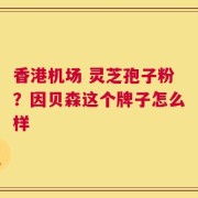 香港机场 灵芝孢子粉？因贝森这个牌子怎么样