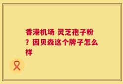 香港机场 灵芝孢子粉？因贝森这个牌子怎么样