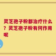 灵芝孢子粉都治疗什么？灵芝孢子粉有何作用呢