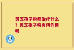 灵芝孢子粉都治疗什么？灵芝孢子粉有何作用呢