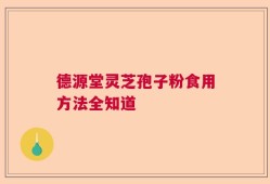 德源堂灵芝孢子粉食用方法全知道