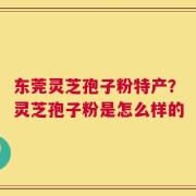 东莞灵芝孢子粉特产？灵芝孢子粉是怎么样的