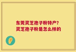 东莞灵芝孢子粉特产？灵芝孢子粉是怎么样的