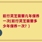 巨行灵芝需要几年保养一次(巨行灵芝需要多少年保养一次？)