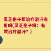 灵芝孢子粉治疗盗汗有用吗(灵芝孢子粉：有效治疗盗汗？)
