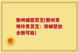 衢州破壁灵芝(衢州发现珍贵灵芝：突破壁创全新可能)