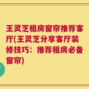 王灵芝租房窗帘推荐客厅(王灵芝分享客厅装修技巧：推荐租房必备窗帘)