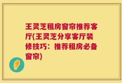 王灵芝租房窗帘推荐客厅(王灵芝分享客厅装修技巧：推荐租房必备窗帘)