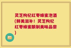 灵芝枸杞红枣蜂蜜泡酒(鲜美滋补！灵芝枸杞红枣蜂蜜酿制美味品尝)