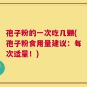 孢子粉的一次吃几颗(孢子粉食用量建议：每次适量！)