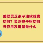 破壁灵芝孢子油软胶囊功效？灵芝孢子粉功效与作用及用量是什么