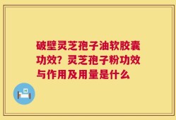 破壁灵芝孢子油软胶囊功效？灵芝孢子粉功效与作用及用量是什么