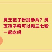 灵芝孢子粉加参片？灵芝孢子粉可以和三七粉一起吃吗
