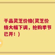 干品灵芝价格(灵芝价格大幅下调，抢购季节已开！)