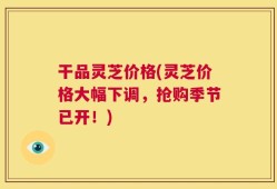 干品灵芝价格(灵芝价格大幅下调，抢购季节已开！)