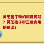 灵芝孢子粉的服用周期？灵芝孢子粉正确食用的用法？
