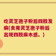 吃灵芝孢子粉后四肢发麻(食用灵芝孢子粉后出现四肢麻木感。)