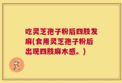 吃灵芝孢子粉后四肢发麻(食用灵芝孢子粉后出现四肢麻木感。)
