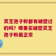 灵芝孢子粉都有破壁过的吗？哪里买破壁灵芝孢子粉最正宗