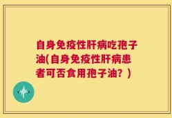 自身免疫性肝病吃孢子油(自身免疫性肝病患者可否食用孢子油？)