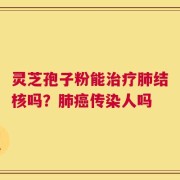 灵芝孢子粉能治疗肺结核吗？肺癌传染人吗