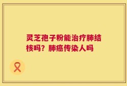 灵芝孢子粉能治疗肺结核吗？肺癌传染人吗
