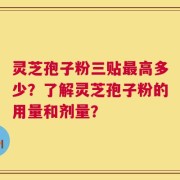 灵芝孢子粉三贴最高多少？了解灵芝孢子粉的用量和剂量？