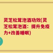 灵芝松茸泡酒功效(灵芝松茸泡酒：提升免疫力+改善睡眠)