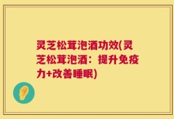 灵芝松茸泡酒功效(灵芝松茸泡酒：提升免疫力+改善睡眠)