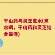 干山药与灵芝煮水(煮水喝，干山药和灵芝结合最佳)