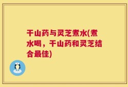 干山药与灵芝煮水(煮水喝，干山药和灵芝结合最佳)