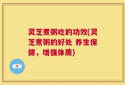 灵芝煮粥吃的功效(灵芝煮粥的好处 养生保健，增强体质)